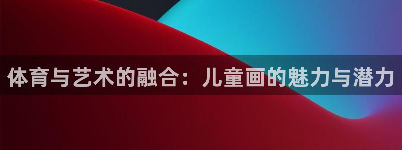 米兰体育官方正版app官方：体育与艺术的融合：儿童画