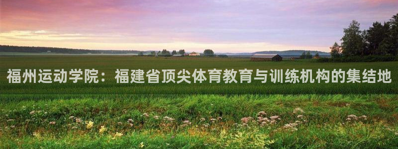 米兰体育官网下载官方客服电话：福州运动学院：福建省顶