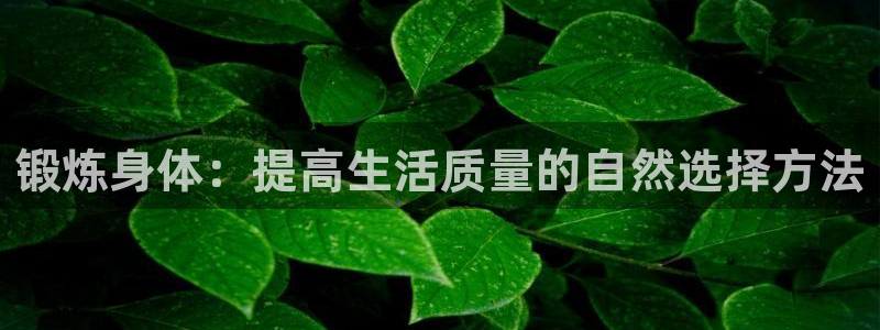 米兰体育官网下载注册：锻炼身体：提高生活质量的自然选择方法