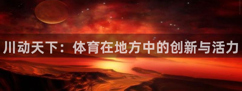  米兰体育中心哈希游戏：川动天下：体育在地方中的创新与活力