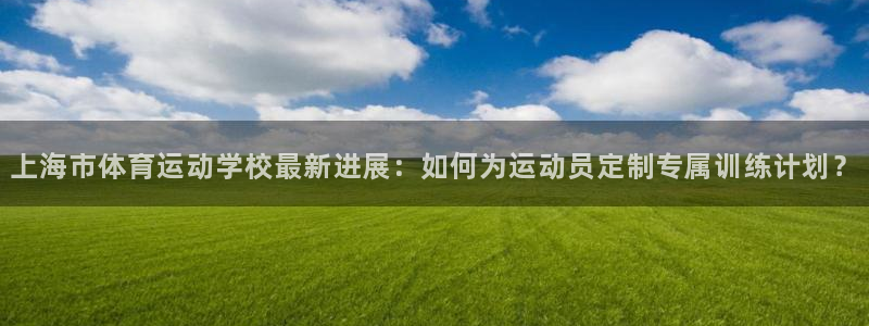 米兰体育报国米：上海市体育运动学校最新进展：如何为运动员定制